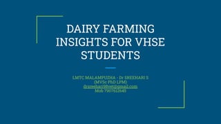 DAIRY FARMING
INSIGHTS FOR VHSE
STUDENTS
LMTC MALAMPUZHA - Dr SREEHARI S
(MVSc PhD LPM)
drsreehari98vet@gmail.com
Mob 7907612645
 