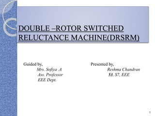 DOUBLE –ROTOR SWITCHED
RELUCTANCE MACHINE(DRSRM)
Guided by,
Mrs. Sofiya .A
Ass. Professor
EEE Dept.
Presented by,
Reshma Chandran
53, S7, EEE
1
 