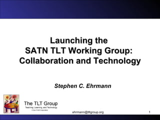 Launching the  SATN TLT Working Group:  Collaboration and Technology Stephen C. Ehrmann [email_address] 
