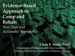 Evidence-Based
Approach to
Comp and
Rehab:
New Tools and
Actionable Approaches
Chris E. Stout, PsyD
Department of Research and Data Analytics, ATI
College of Medicine, University of Illinois, Chicago

 