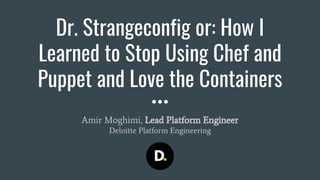 Dr. Strangeconfig or: How I
Learned to Stop Using Chef and
Puppet and Love the Containers
Amir Moghimi, Lead Platform Engineer
Deloitte Platform Engineering
 
