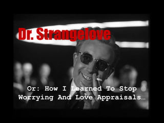 Dr. Strangelove


  Or: How I Learned To Stop
Worrying And Love Appraisals…
 