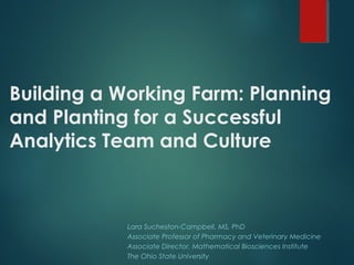 Building a Working Farm: Planning
and Planting for a Successful
Analytics Team and Culture
Lara Sucheston-Campbell, MS, PhD
Associate Professor of Pharmacy and Veterinary Medicine
Associate Director, Mathematical Biosciences Institute
The Ohio State University
 
