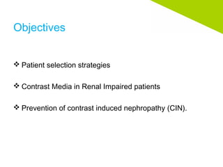 Objectives
 Patient selection strategies
 Contrast Media in Renal Impaired patients
 Prevention of contrast induced nephropathy (CIN).
 