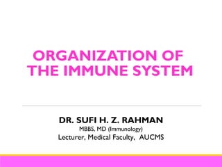 ORGANIZATION OF
THE IMMUNE SYSTEM
DR. SUFI H. Z. RAHMAN
MBBS, MD (Immunology)
Lecturer, Medical Faculty, AUCMS
 