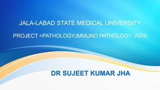 JALA-LABAD STATE MEDICAL UNIVERSITY
PROJECT =PATHOLOGY,IMMUNO PATHOLOGY ,AIDS
DR SUJEET KUMAR JHA
 