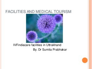FACILITIES AND MEDICAL TOURISM
IVFindiacare facilities in Uttrakhand
By. Dr Sumita Prabhakar
 