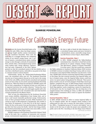 June 2008        News of the desert from Sierra Club California/Nevada Desert Committee                                  www.desertreport.org


                                                           BY LAWRENCE HOGUE


                                                   SUNRISE POWERLINK




    A Battle For California’s Energy Future
T
The battle over the Sunrise Powerlink begins as far                                                    the time is right to break the links chaining us to
back as the early 1980s, when San Diego commu-                                                         a centralized energy system and move forward to
nity groups fought another eastern transmission                                                        a decentralized, secure, renewable energy future.
line, the Southwest Powerlink. Those were the                                                          [see Bill Powers in Desert Report, March 2008]
early days in a struggle between two competing
visions of our nation’s energy future: one, a sys-                                        Sunrise Powerlink, Take 1
                                                                                       DIANA LINDSAY
tem of massive, centralized power plants sending                                          In 2001, SDG&E proposed the Valley-Rainbow
energy to cities through a network of transmission                                        transmission line, a key link in a fossil fuel corridor
lines, and the other, a decentralized energy system                                       planned by its parent company, Sempra Energy.
using rooftop solar, energy efficiency, cogenera-                                         [See Bill Powers’ “History of Sunrise Powerlink”
tion and more. Proponents of the latter options                                           in on-line notes.] This line would have connected
pointed out that the centralized system is far less reliable and se-    the Valley substation in Southern California Edison (SCE) territory
cure than a distributed system, vulnerable at any point in the chain    to SDG&E’s territory in northern San Diego County, with an eventu-
to a human-caused or natural disaster.                                  al extension to the Imperial Valley Substation near El Centro. At the
      Unfortunately during the Reagan-Bush-Deukmejian-Wilson            time, SDG&E didn’t mention connecting Imperial Valley renewables
years, the centralized vision won out. The Southwest Powerlink          to San Diego. But that eventual extension into Imperial Valley was
was just one of many projects that put us on the road to the energy     key to Sempra’s plans, since the Imperial Valley station could then
crisis of the early 2000s, and the heavily centralized and regulated    access two power plants being planned for Mexicali. These power
system we have today. As one article covering Southwest Powerlink       plants would in turn be served by Sempra’s North Baja natural gas
pointed out, “What San Diego Gas and Electric (SDG&E) claims will       pipeline, completed that year. In 2005 Sempra began construction
free us from a dependence on imported oil may very well chain us        of a liquid natural gas (LNG) terminal near Ensenada to feed the
to imported electricity from another direction.” Twenty-five years      North Baja pipeline, nearly completing a system for importing fos-
later, this prediction seems apt, and could apply equally well to the   sil fuel power into the Los Angeles grid. But one thing has so far
Sunrise Powerlink and to the centralized solar and wind facilities      stopped Sempra from realizing its vision: in 2003, the California
currently proposed for the Mojave Desert.                               Public Utilities Commission (PUC) voted 3-2 against the Rainbow-
      Then, as now, the selling points for the Southwest Powerlink      Valley project.
were energy reliability, independence from foreign fuels, and at
least a nod toward renewable geothermal energy. Unfortunately,          Sunrise Powerlink, Take 2
none of those promised benefits occurred. While Southwest once          In 2004, SDG&E renewed its effort to connect Imperial Valley to
carried as much as 200 megawatts of geothermal, that number is          the Los Angeles market. But the company clearly needed a new
now below 50 megawatts, or less than 5% of the line’s capacity.         selling point for what was in essence the same project. In Decem-
Today, the line carries power from gas-fired plants in Mexicali that    ber, 2004, a “handpicked group of 12 movers and shakers” met to
get their fuel from across the Pacific. And far from being reliable,    decide on the best way to make the project more palatable to the
the Southwest Powerlink has gone down twice since 2003, a victim        public and to the PUC. According to the San Diego Union-Tribune’s
of massive wildfires in San Diego County.                                                                                          Continued on page 8
      SDG&E’s response to the Southwest Powerlink’s failures? Build
more of the same. But a coalition of community and consumer             Top: Printed in black and white, SDG&E’s fake grass root’s green
groups, environmental organizations, and energy experts believes        T-shirts and pre-printed green signs show their true colors.
 