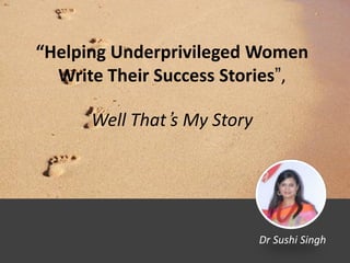 “Helping Underprivileged Women
Write Their Success Stories”,
Well That’s My Story
Dr Sushi Singh
 