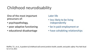 Childhood neurodisability
One of the most important
precursors of:
• psychopathology,
• poor adaptive functioning
• educat...