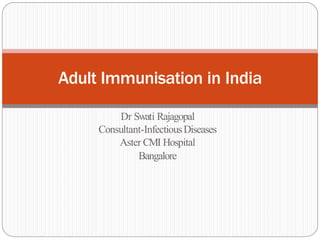 Dr Swati Rajagopal
Consultant-InfectiousDiseases
Aster CMI Hospital
Bangalore
Adult Immunisation in India
 