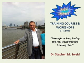 TRAINING COURSES &
WORKSHOPS
1 – 5 DAYS
“I transform lives; I bring
the real world into the
training class”
Dr. Stephen M. Sweid
 