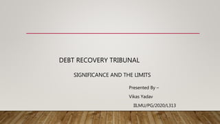 DEBT RECOVERY TRIBUNAL
SIGNIFICANCE AND THE LIMITS
Presented By –
Vikas Yadav
IILMU/PG/2020/L313
 