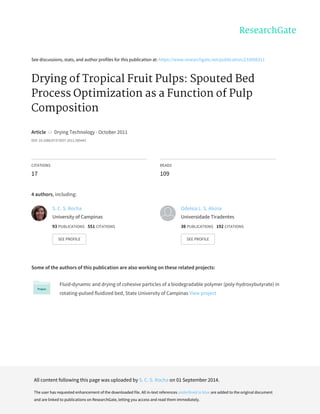 See	discussions,	stats,	and	author	profiles	for	this	publication	at:	https://www.researchgate.net/publication/233008311
Drying	of	Tropical	Fruit	Pulps:	Spouted	Bed
Process	Optimization	as	a	Function	of	Pulp
Composition
Article		in		Drying	Technology	·	October	2011
DOI:	10.1080/07373937.2011.585442
CITATIONS
17
READS
109
4	authors,	including:
Some	of	the	authors	of	this	publication	are	also	working	on	these	related	projects:
Fluid-dynamic	and	drying	of	cohesive	particles	of	a	biodegradable	polymer	(poly-hydroxybutyrate)	in
rotating-pulsed	fluidized	bed,	State	University	of	Campinas	View	project
S.	C.	S.	Rocha
University	of	Campinas
93	PUBLICATIONS			551	CITATIONS			
SEE	PROFILE
Odelsia	L.	S.	Alsina
Universidade	Tiradentes
38	PUBLICATIONS			192	CITATIONS			
SEE	PROFILE
All	content	following	this	page	was	uploaded	by	S.	C.	S.	Rocha	on	01	September	2014.
The	user	has	requested	enhancement	of	the	downloaded	file.	All	in-text	references	underlined	in	blue	are	added	to	the	original	document
and	are	linked	to	publications	on	ResearchGate,	letting	you	access	and	read	them	immediately.
 