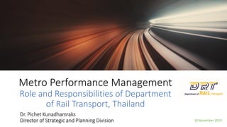 Metro Performance Management
Role and Responsibilities of Department
of Rail Transport, Thailand
18 November 2019
Dr. Pichet Kunadhamraks
Director of Strategic and Planning Division
 