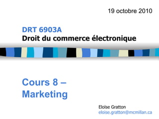 19 octobre 2010


DRT 6903A
Droit du commerce électronique




Cours 8 –
Marketing
                    Eloïse Gratton
                    eloise.gratton@mcmillan.ca
 