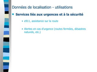 Données de localisation - utilisations
   Services liés aux urgences et à la sécurité

       • e911, assistance sur la route

       • Alertes en cas d’urgence (routes fermées, désastres
         naturels, etc.)
 