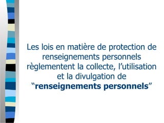 Les lois en matière de protection de
    renseignements personnels
règlementent la collecte, l’utilisation
         et la divulgation de
 “renseignements personnels”
 