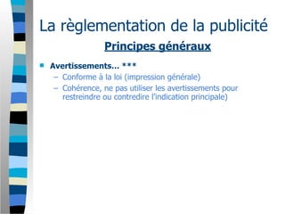 La règlementation de la publicité
                   Principes généraux
   Avertissements… ***
     – Conforme à la loi (impression générale)
     – Cohérence, ne pas utiliser les avertissements pour
       restreindre ou contredire l’indication principale)
 
