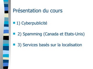 Présentation du cours

   1) Cyberpublicité

   2) Spamming (Canada et Etats-Unis)

   3) Services basés sur la localisation
 