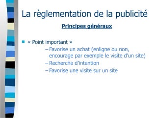 La règlementation de la publicité
                   Principes généraux

   « Point important »
            – Favorise un achat (enligne ou non,
              encourage par exemple le visite d’un site)
            – Recherche d’intention
            – Favorise une visite sur un site
 