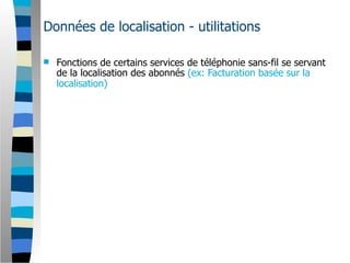 Données de localisation - utilitations

   Fonctions de certains services de téléphonie sans-fil se servant
    de la localisation des abonnés (ex: Facturation basée sur la
    localisation)
 