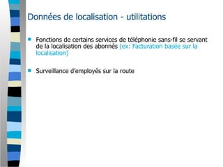 Données de localisation - utilitations

   Fonctions de certains services de téléphonie sans-fil se servant
    de la localisation des abonnés (ex: Facturation basée sur la
    localisation)

   Surveillance d’employés sur la route
 