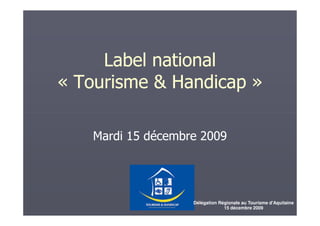 Label national
« Tourisme & Handicap »

   Mardi 15 décembre 2009




                   Délégation Régionale au Tourisme d'Aquitaine
                                15 décembre 2009
 
