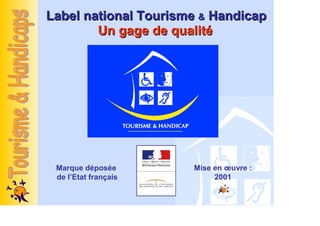 Label national Tourisme & Handicap
        Un gage de qualité




 Marque déposée       Mise en œuvre :
 de l’Etat français        2001
 