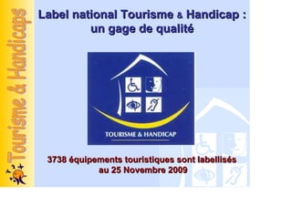Label national Tourisme & Handicap :
         un gage de qualité




 3738 équipements touristiques sont labellisés
            au 25 Novembre 2009
 