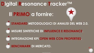 Digital Resonance Tracker™
Il PRIMO a fornire:
STANDARD METODOLOGICI DI ANALISI DEL WEB 2.0.

MISURE SINTETICHE DI INFLUENCE E RESONANCE.
INTEGRAZIONE KPI OPEN WEB CON PROPERTIES.

BENCHMARK DI MERCATO.
7
Duepuntozero DOXA 2014

 
