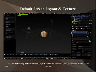 2018 DrTAD 32
Default Screen Layout & Texture
● Fig. 18. Activating Default Screen Layout and Cube Texture - „x“ Unlink data block „Tex“
 