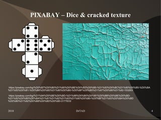 2018 DrTAD 4
PIXABAY – Dice & cracked texture
https://pixabay.com/bg/%D0%B7%D0%B0%D1%80%D0%BE%D0%B2%D0%B5-%D1%83%D0%BC%D1%80%D0%B5-%D0%BA
%D1%83%D0%B1-%D0%B8%D0%B3%D1%80%D0%B0-%D0%BF%D0%B5%D1%87%D0%B0%D1%82-153283/
https://pixabay.com/bg/%D1%84%D0%BE%D0%BD-%D1%88%D0%B0%D0%B1%D0%BB%D0%BE%D0%BD-
%D1%82%D0%B5%D0%BA%D1%81%D1%82%D1%83%D1%80%D0%B0-%D0%BF%D1%83%D0%BA%D0%BD
%D0%B0%D1%82%D0%B8%D0%BD%D0%B0-3177833/
 