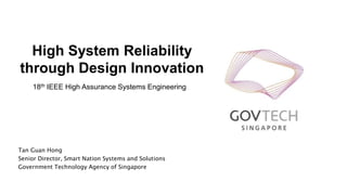 Tan Guan Hong
Senior Director, Smart Nation Systems and Solutions
Government Technology Agency of Singapore
High System Reliability
through Design Innovation
18th IEEE High Assurance Systems Engineering
 