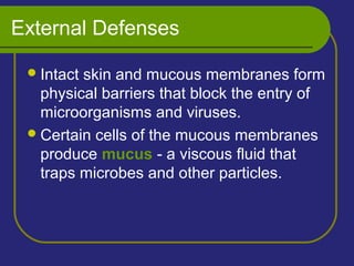 External Defenses
Intact skin and mucous membranes form
physical barriers that block the entry of
microorganisms and viruses.
Certain cells of the mucous membranes
produce mucus - a viscous fluid that
traps microbes and other particles.
 