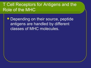 T Cell Receptors for Antigens and the
Role of the MHC
Depending on their source, peptide
antigens are handled by different
classes of MHC molecules.
 