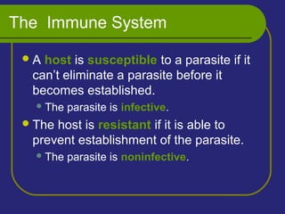 The Immune System
A host is susceptible to a parasite if it
can’t eliminate a parasite before it
becomes established.
The parasite is infective.
The host is resistant if it is able to
prevent establishment of the parasite.
The parasite is noninfective.
 