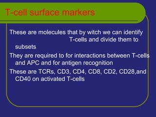 T-cell surface markers
These are molecules that by witch we can identify
T-cells and divide them to
subsets
They are required to for interactions between T-cells
and APC and for antigen recognition
These are TCRs, CD3, CD4, CD8, CD2, CD28,and
CD40 on activated T-cells
 