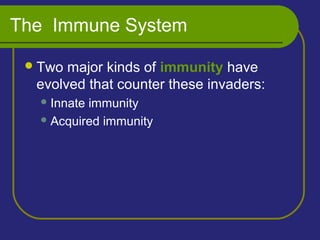 The Immune System
Two major kinds of immunity have
evolved that counter these invaders:
Innate immunity
Acquired immunity
 