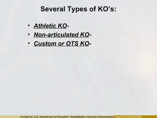 Funded by: U.S. Department of Education, Rehabilitation Services Administration Award # H235J050020
Several Types of KO’s:
• Athletic KO-
• Non-articulated KO-
• Custom or OTS KO-
 