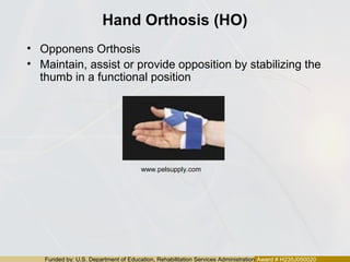 Funded by: U.S. Department of Education, Rehabilitation Services Administration Award # H235J050020
Hand Orthosis (HO)
• Opponens Orthosis
• Maintain, assist or provide opposition by stabilizing the
thumb in a functional position
www.pelsupply.com
 