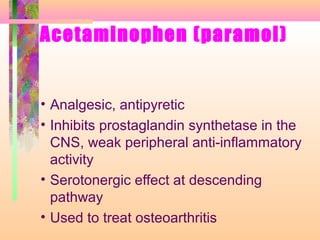 Acetaminophen (paramol)
• Analgesic, antipyretic
• Inhibits prostaglandin synthetase in the
CNS, weak peripheral anti-inflammatory
activity
• Serotonergic effect at descending
pathway
• Used to treat osteoarthritis
 