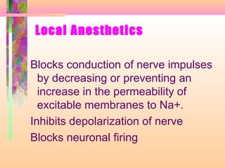 Local Anesthetics
Blocks conduction of nerve impulses
by decreasing or preventing an
increase in the permeability of
excitable membranes to Na+.
Inhibits depolarization of nerve
Blocks neuronal firing
 