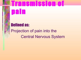 Transmission of
pain
Defined as:
Projection of pain into the
Central Nervous System
 