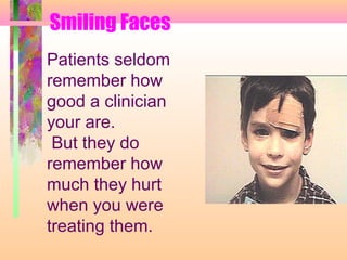 Smiling Faces
Patients seldom
remember how
good a clinician
your are.
But they do
remember how
much they hurt
when you were
treating them.
 
