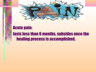 Acute pain:
lasts less than 6 months, subsides once the
healing process is accomplished.
 