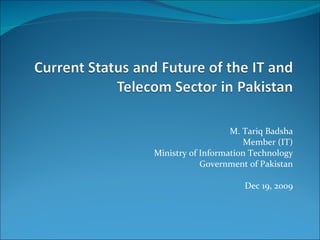 M. Tariq Badsha Member (IT) Ministry of Information Technology Government of Pakistan Dec 19, 2009 
