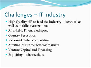 Challenges – IT Industry High Quality HR to feed the industry – technical as well as middle management Affordable IT-enabled space Country Perception Increased global competition Attrition of HR to lucrative markets Venture Capital and Financing Exploiting niche markets 