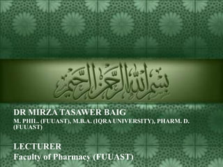 DR MIRZA TASAWER BAIG
M. PHIL. (FUUAST), M.B.A. (IQRA UNIVERSITY), PHARM. D.
(FUUAST)

LECTURER
Faculty of Pharmacy (FUUAST)

 