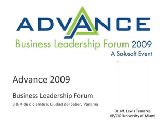 Advance 2009 Business Leadership Forum 3 & 4 de diciembre, Ciudad del Saber, Panama Dr. M. Lewis Temares VP/CIO University of Miami 